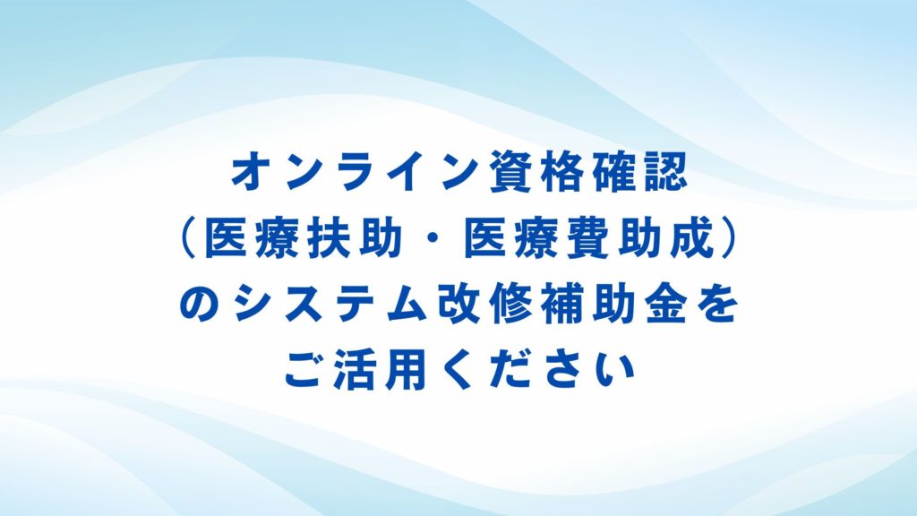 オンライン資格確認（医療扶助・医療費助成）のシステム改修補助金をご活用ください