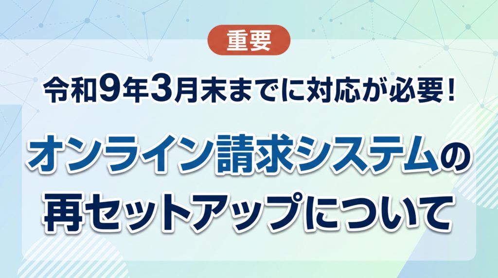 【重要】令和9年3月末までに対応が必要!オンライン請求システムの再セットアップについて